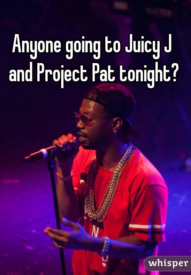 Anyone going to Juicy J and Project Pat tonight?