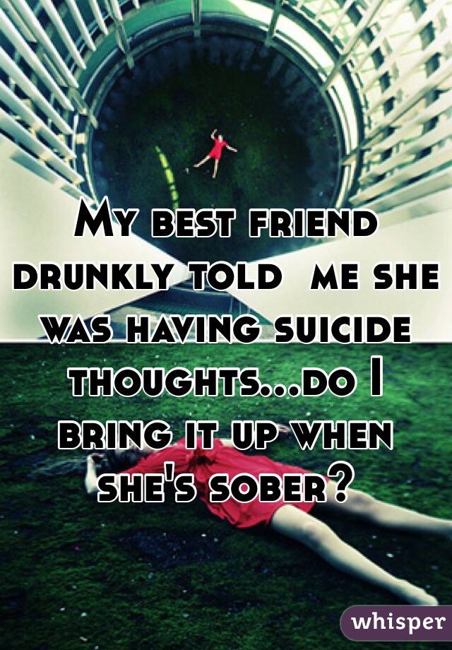 My best friend drunkly told  me she was having suicide thoughts...do I bring it up when she's sober? 