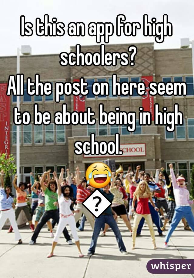 Is this an app for high schoolers?
All the post on here seem to be about being in high school. 😂😂