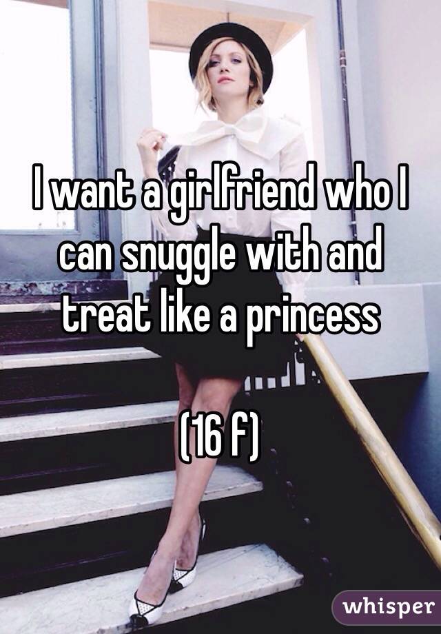I want a girlfriend who I can snuggle with and treat like a princess

(16 f)