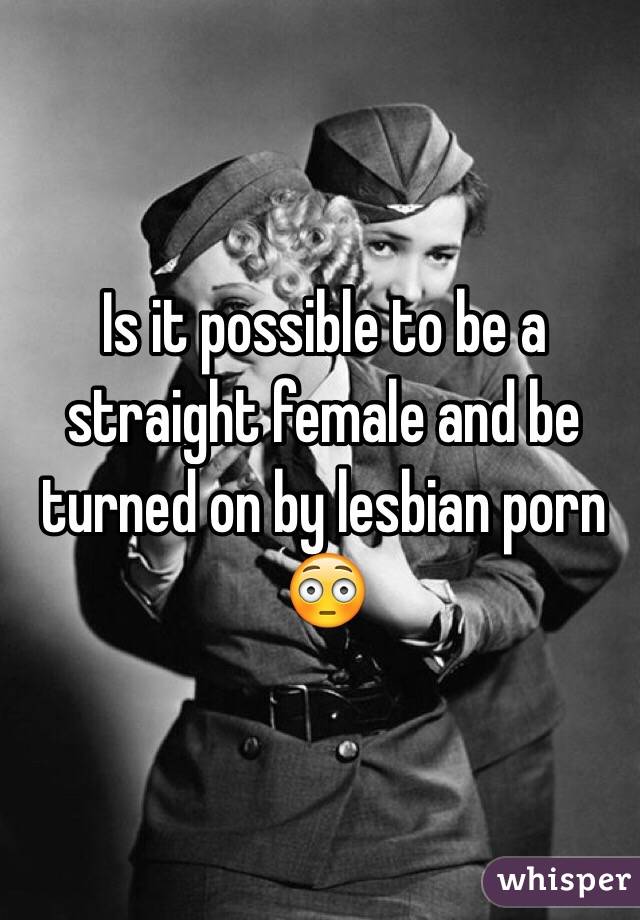 Is it possible to be a straight female and be turned on by lesbian porn 😳