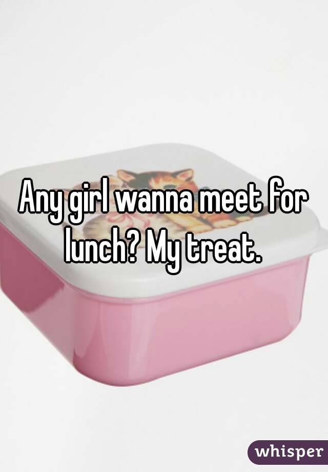 Any girl wanna meet for lunch? My treat. 