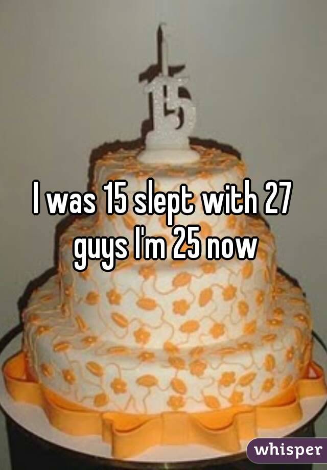 I was 15 slept with 27 guys I'm 25 now