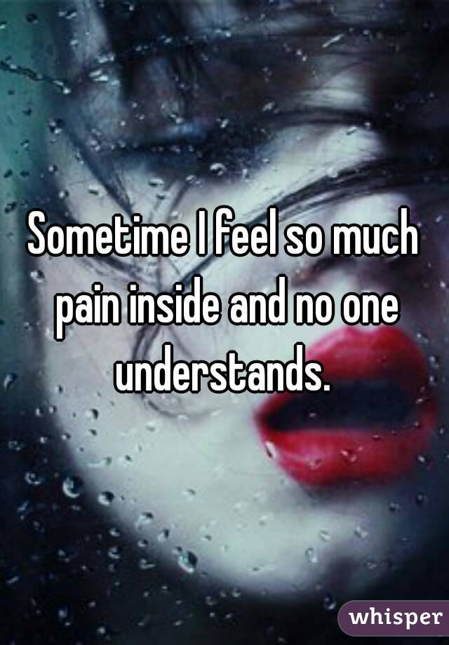 Sometime I feel so much pain inside and no one understands. 