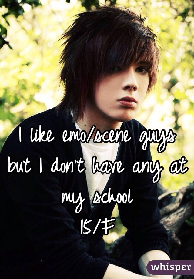 I like emo/scene guys but I don't have any at my school
15/F