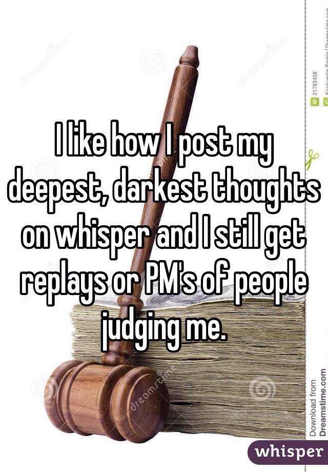 I like how I post my deepest, darkest thoughts on whisper and I still get replays or PM's of people judging me.