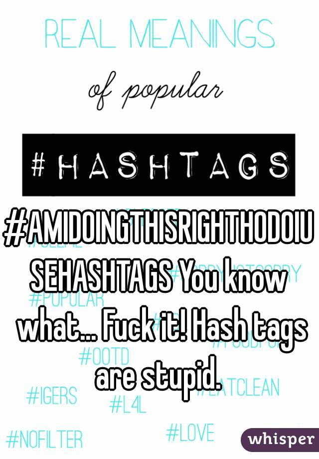 #AMIDOINGTHISRIGHTHODOIUSEHASHTAGS You know what... Fuck it! Hash tags are stupid. 