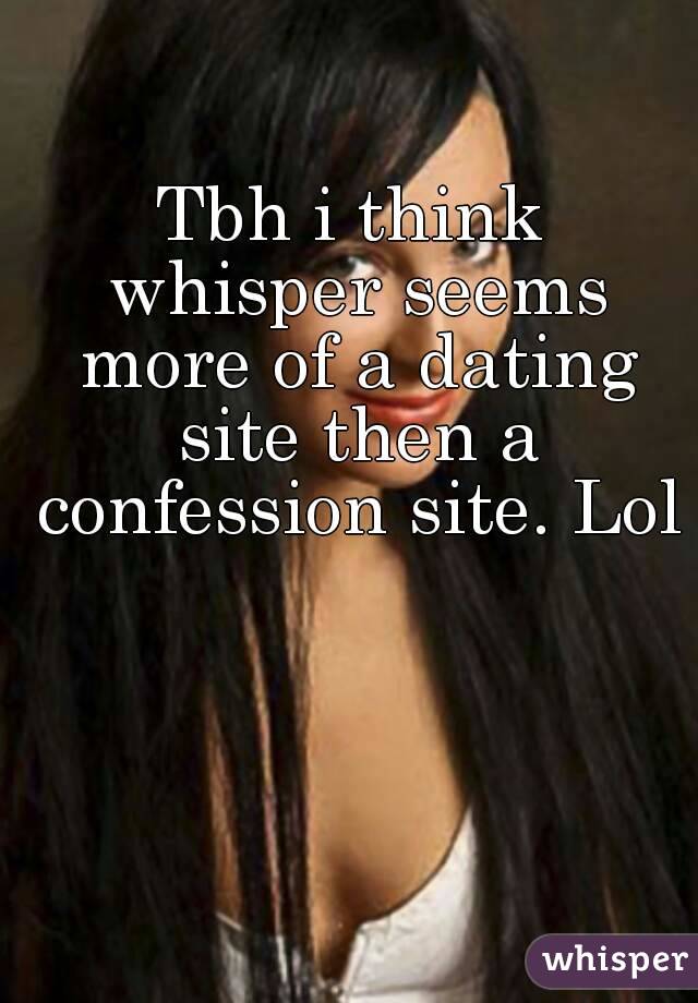 Tbh i think whisper seems more of a dating site then a confession site. Lol