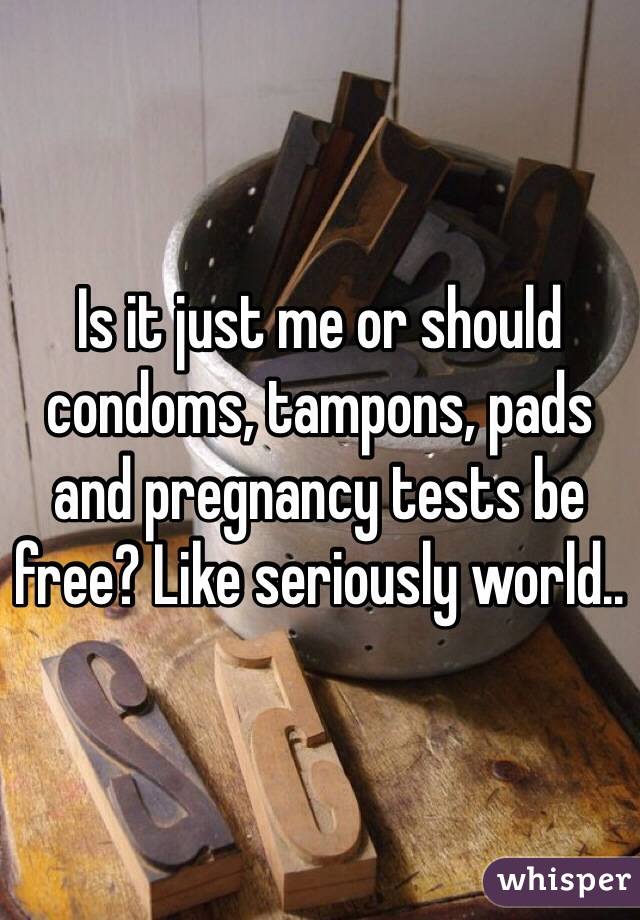 Is it just me or should condoms, tampons, pads and pregnancy tests be free? Like seriously world.. 