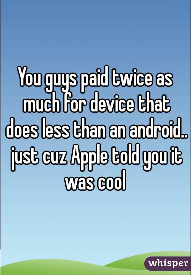 You guys paid twice as much for device that does less than an android.. just cuz Apple told you it was cool 