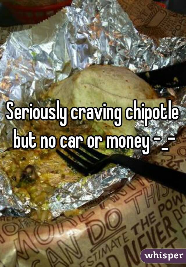 Seriously craving chipotle but no car or money -_-