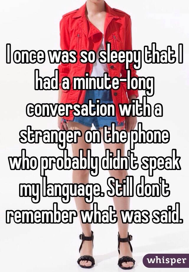 I once was so sleepy that I had a minute-long conversation with a stranger on the phone who probably didn't speak my language. Still don't remember what was said.