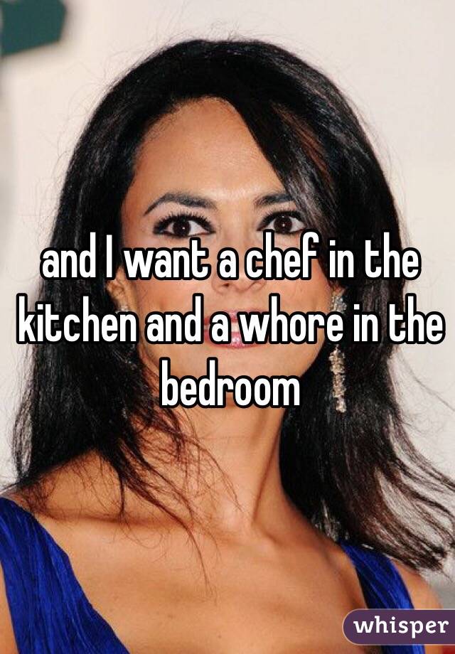 and I want a chef in the kitchen and a whore in the bedroom