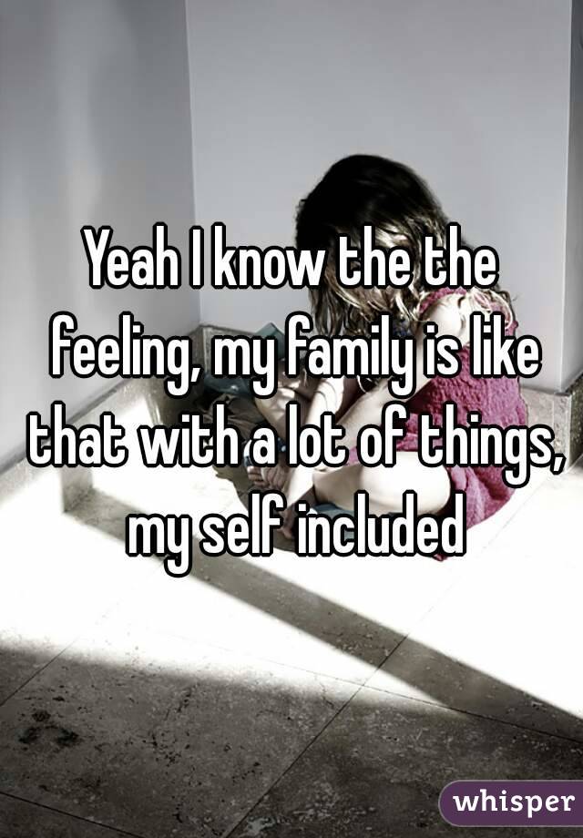 Yeah I know the the feeling, my family is like that with a lot of things, my self included
