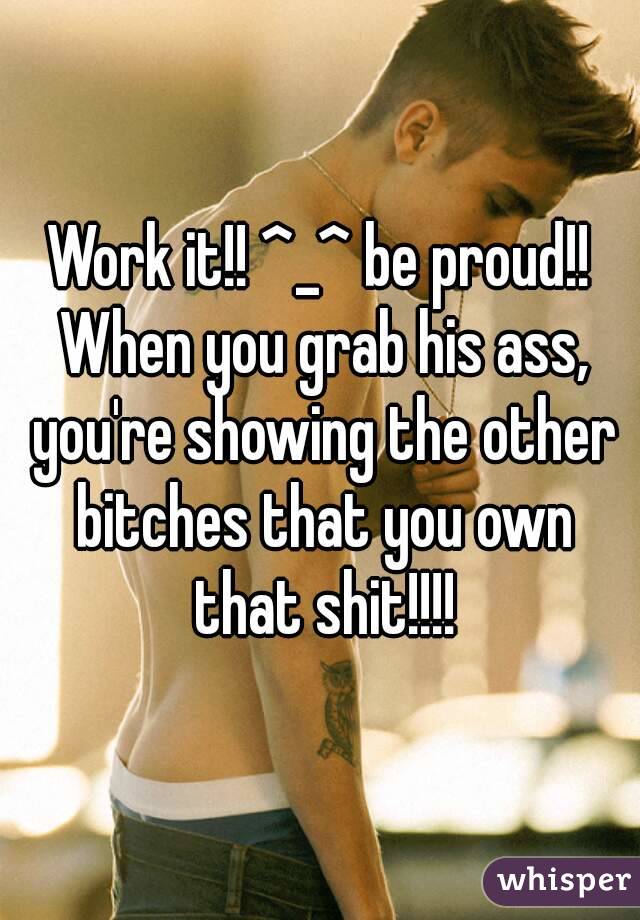 Work it!! ^_^ be proud!! When you grab his ass, you're showing the other bitches that you own that shit!!!!