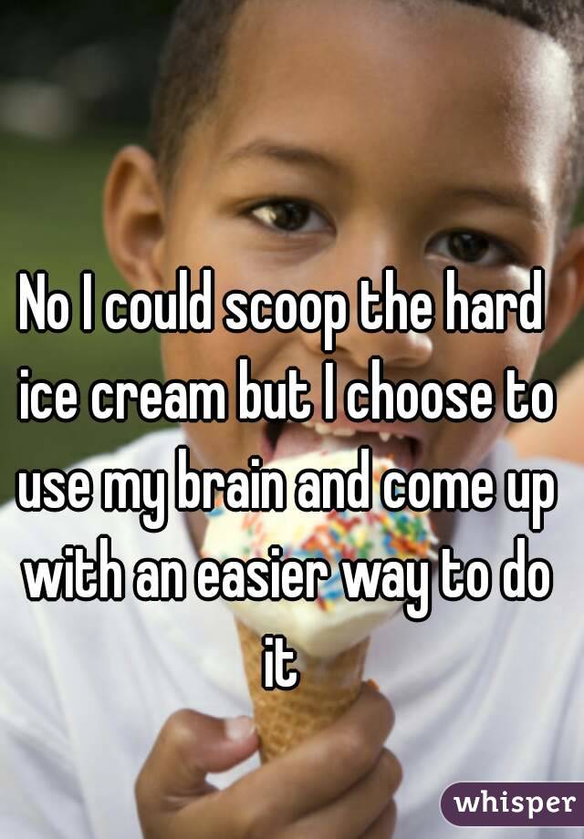 No I could scoop the hard ice cream but I choose to use my brain and come up with an easier way to do it 