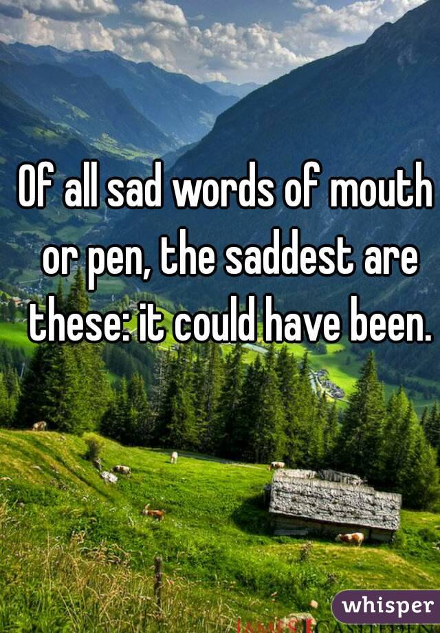 Of all sad words of mouth or pen, the saddest are these: it could have been.