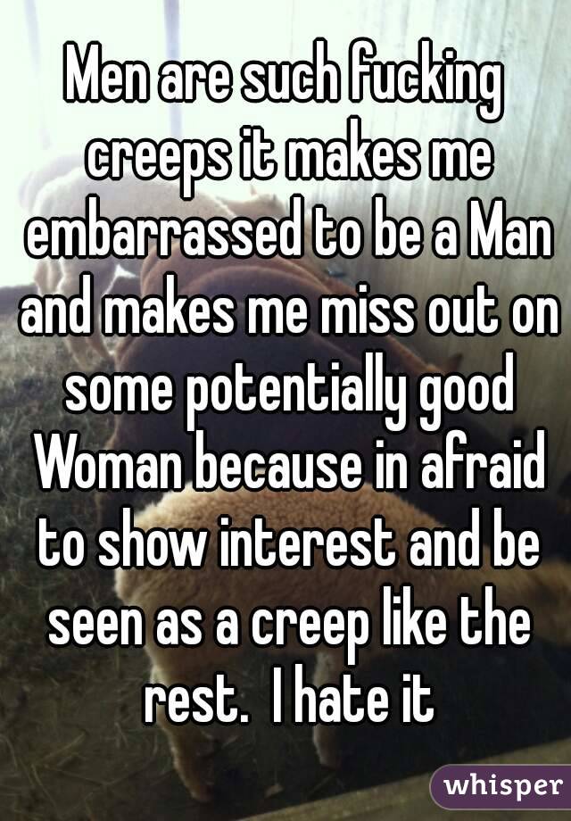 Men are such fucking creeps it makes me embarrassed to be a Man and makes me miss out on some potentially good Woman because in afraid to show interest and be seen as a creep like the rest.  I hate it
