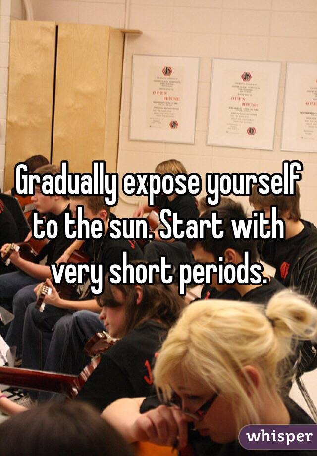 Gradually expose yourself to the sun. Start with very short periods. 