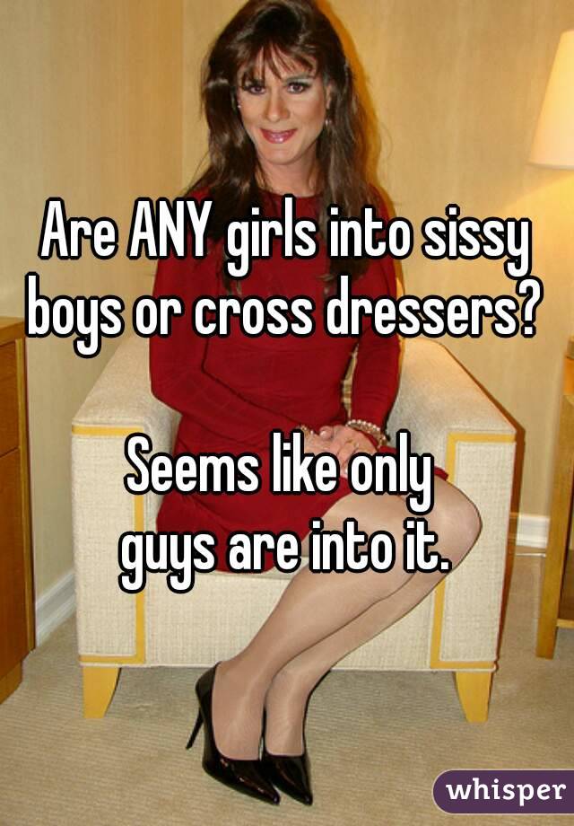 Are ANY girls into sissy boys or cross dressers? 

Seems like only 
guys are into it.