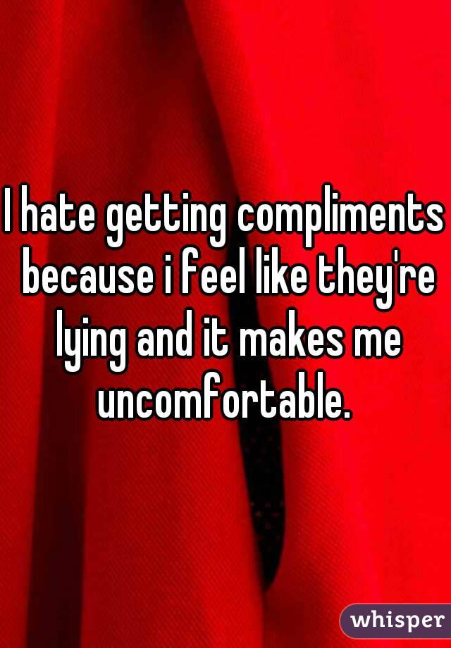 I hate getting compliments because i feel like they're lying and it makes me uncomfortable. 