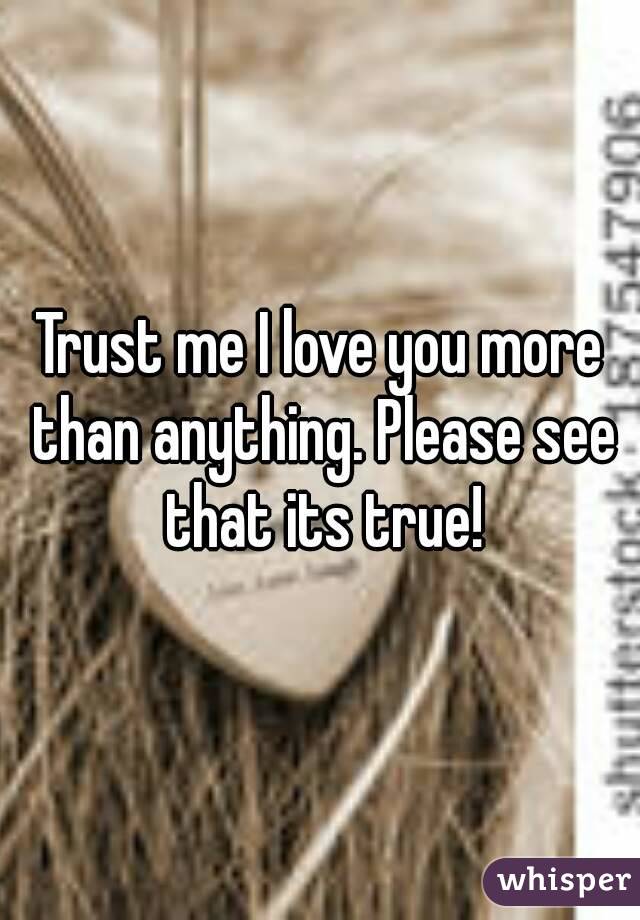Trust me I love you more than anything. Please see that its true!