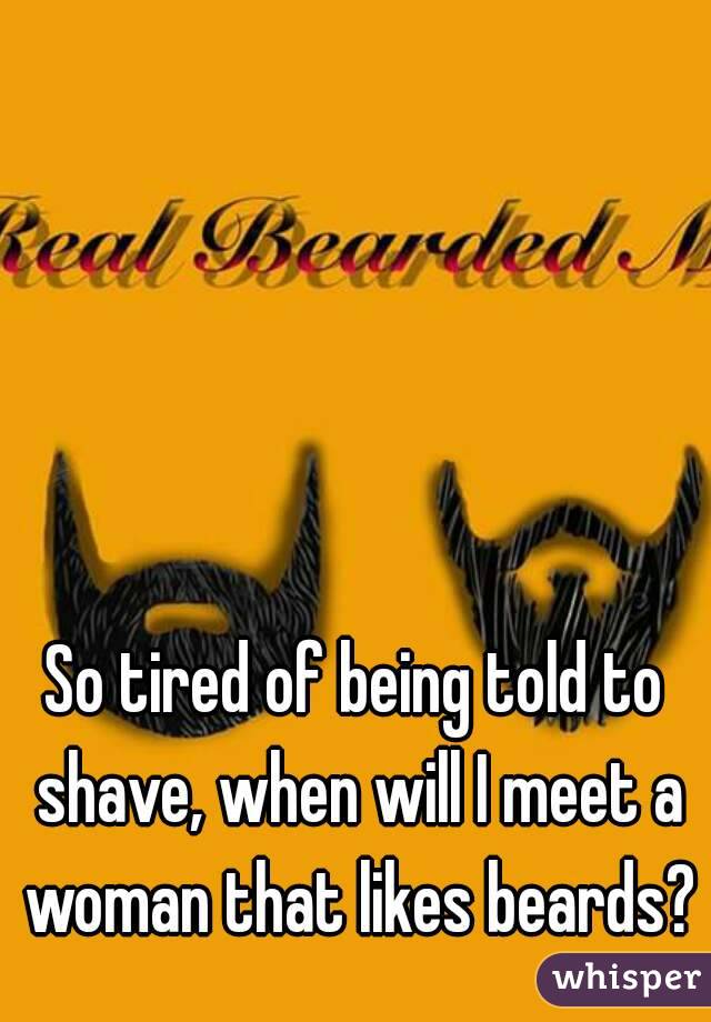 So tired of being told to shave, when will I meet a woman that likes beards?