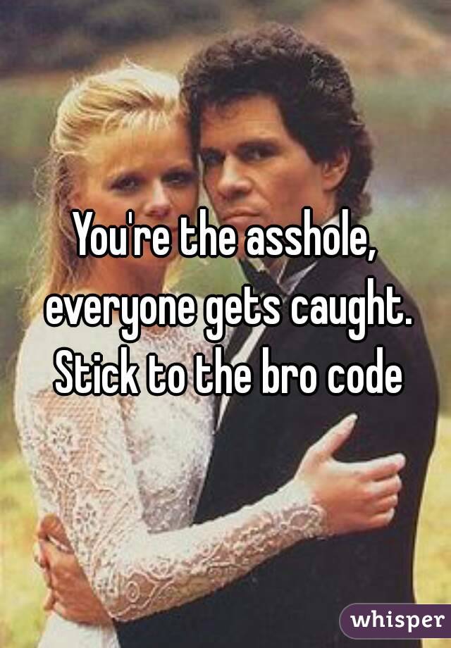 You're the asshole, everyone gets caught. Stick to the bro code