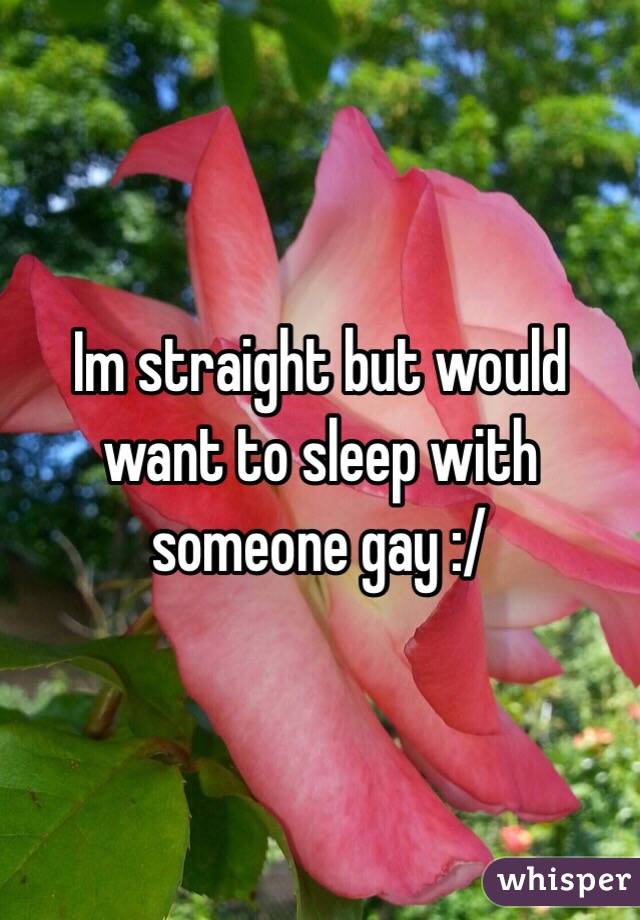 Im straight but would want to sleep with someone gay :/ 