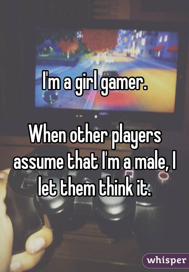 I'm a girl gamer. 

When other players assume that I'm a male, I let them think it.