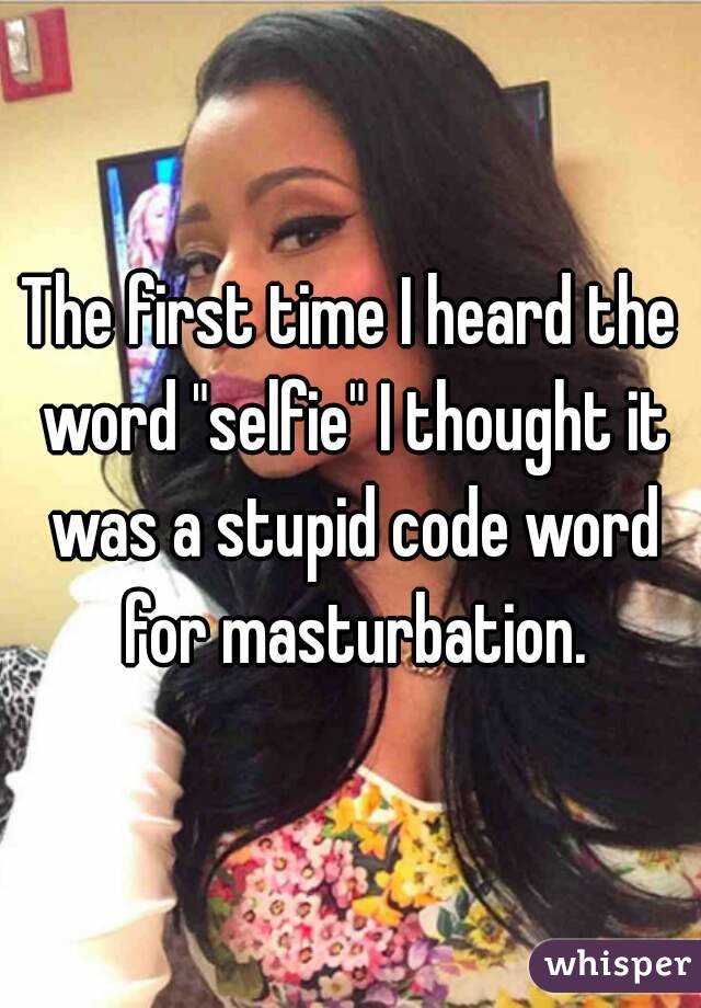 The first time I heard the word "selfie" I thought it was a stupid code word for masturbation.