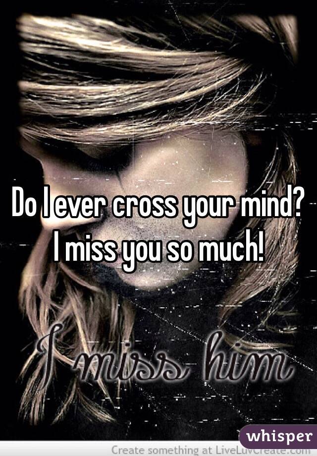 Do I ever cross your mind? 
I miss you so much!