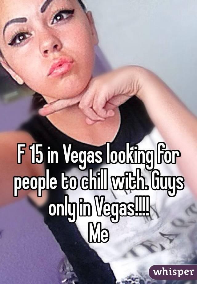 F 15 in Vegas looking for people to chill with. Guys only in Vegas!!!!
Me