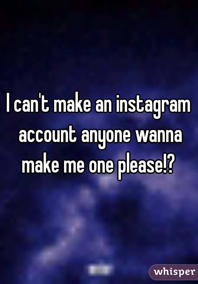 I can't make an instagram account anyone wanna make me one please!? 