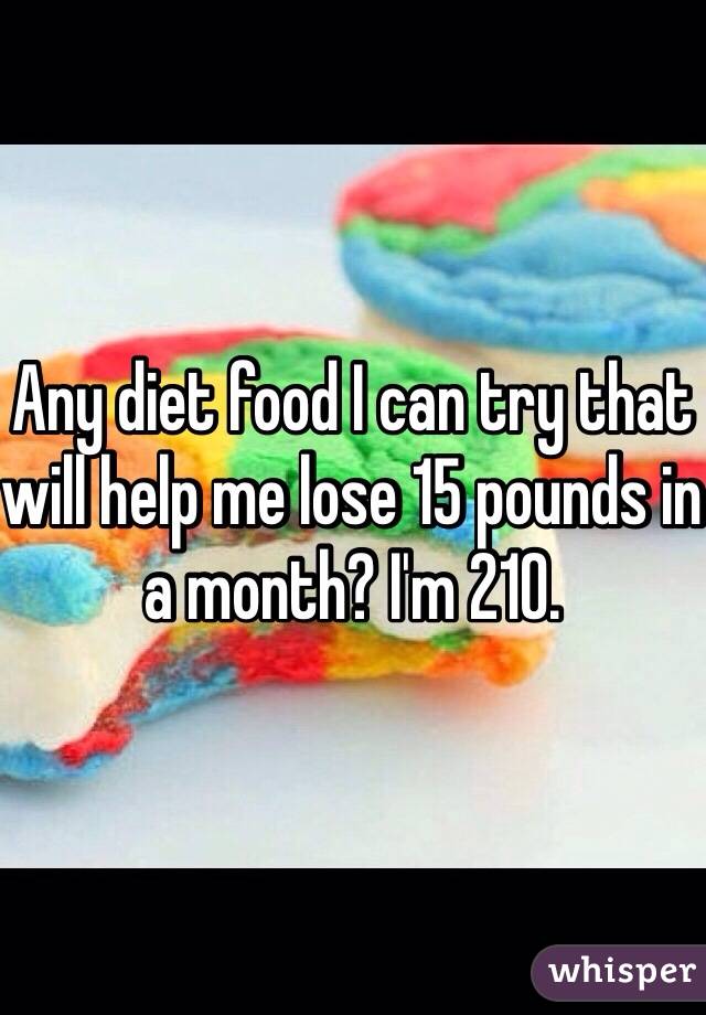 Any diet food I can try that will help me lose 15 pounds in a month? I'm 210. 