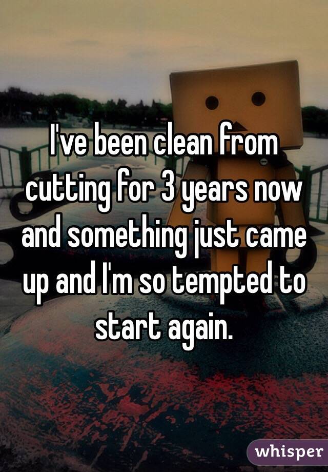 I've been clean from cutting for 3 years now and something just came up and I'm so tempted to start again. 