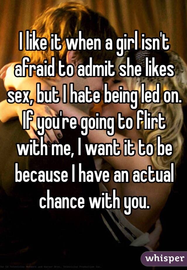 I like it when a girl isn't afraid to admit she likes sex, but I hate being led on. If you're going to flirt with me, I want it to be because I have an actual chance with you.