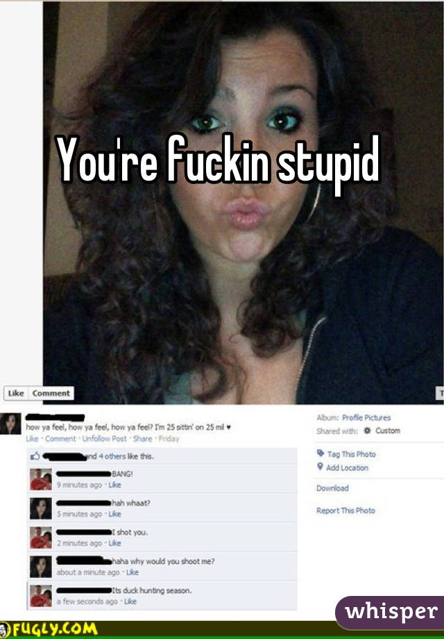 You're fuckin stupid 