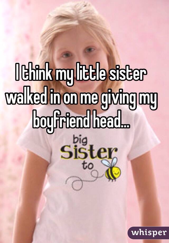 I think my little sister walked in on me giving my boyfriend head...