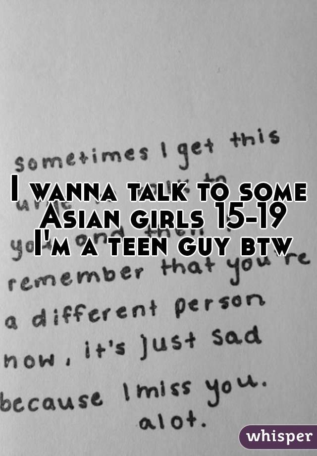 I wanna talk to some Asian girls 15-19 I'm a teen guy btw