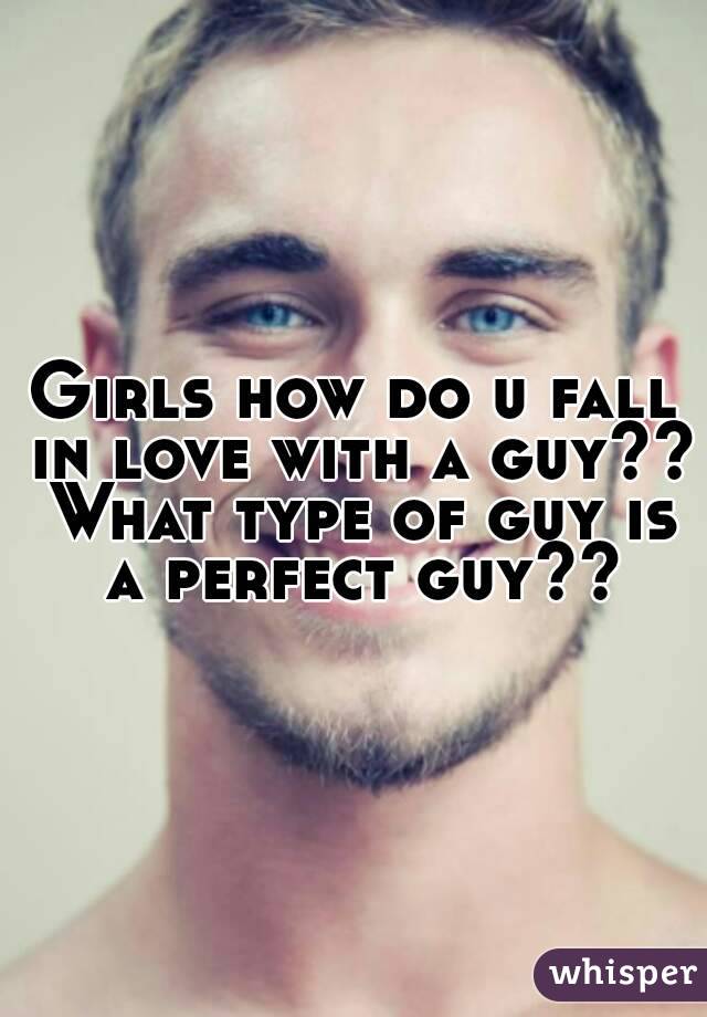 Girls how do u fall in love with a guy?? What type of guy is a perfect guy??