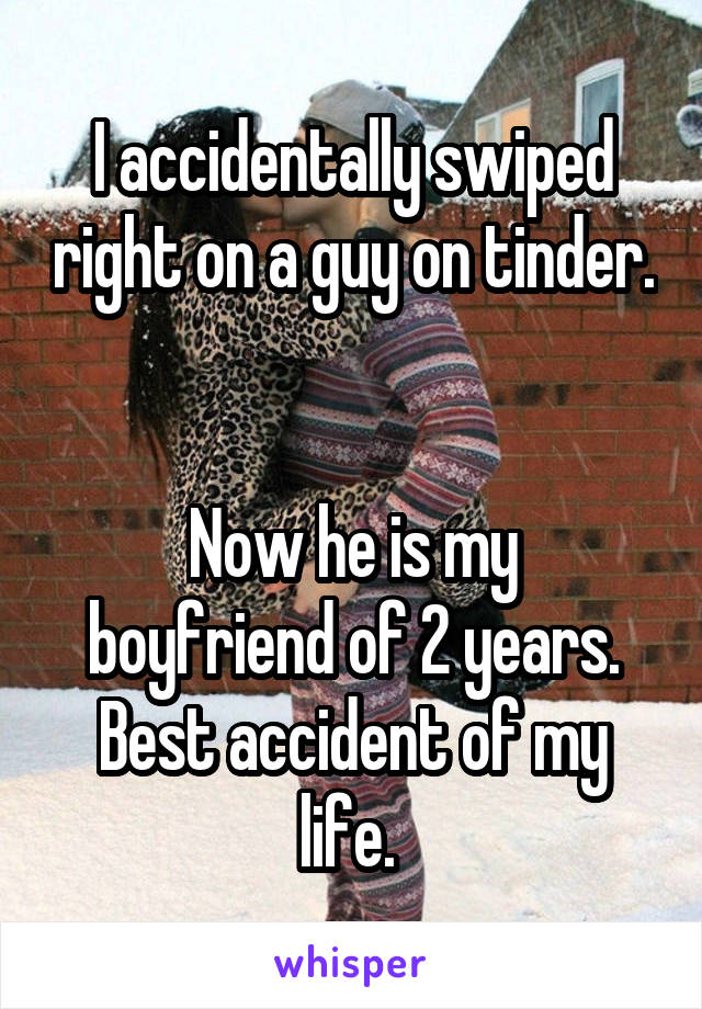 I accidentally swiped right on a guy on tinder. 

Now he is my boyfriend of 2 years. Best accident of my life. 