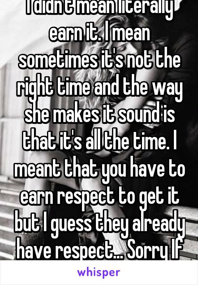 I didn't mean literally earn it. I mean sometimes it's not the right time and the way she makes it sound is that it's all the time. I meant that you have to earn respect to get it but I guess they already have respect... Sorry If i insulted 