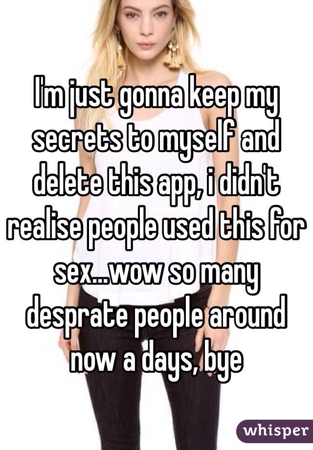 
I'm just gonna keep my secrets to myself and delete this app, i didn't realise people used this for sex...wow so many desprate people around now a days, bye