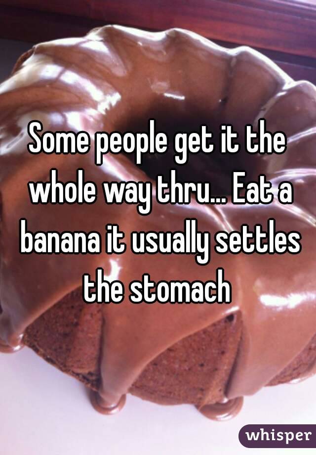 Some people get it the whole way thru... Eat a banana it usually settles the stomach 