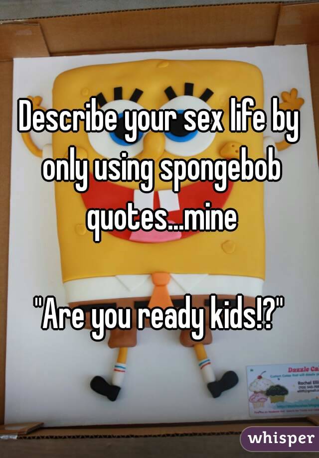 Describe your sex life by only using spongebob quotes...mine

"Are you ready kids!?"
