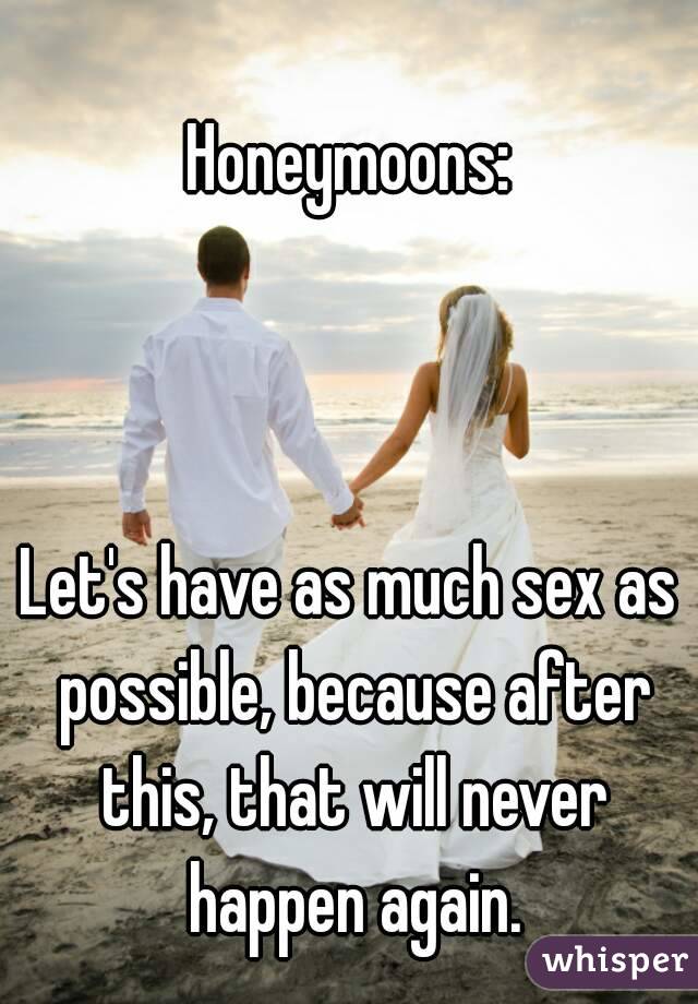 Honeymoons:



Let's have as much sex as possible, because after this, that will never happen again.