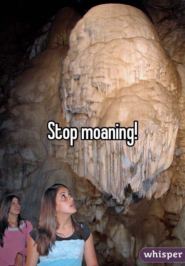 Stop moaning! 
