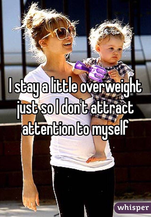 I stay a little overweight just so I don't attract attention to myself 