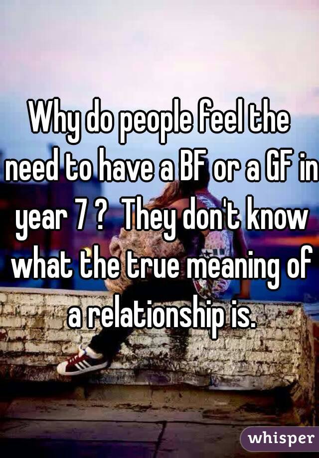 Why do people feel the need to have a BF or a GF in year 7 ?  They don't know what the true meaning of a relationship is.